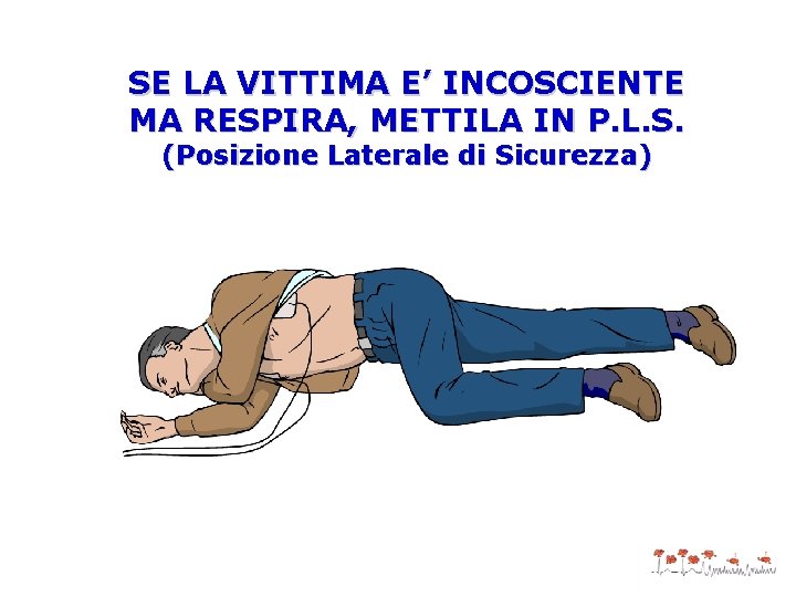 SE LA VITTIMA E’ INCOSCIENTE MA RESPIRA, METTILA IN P. L. S. (Posizione Laterale