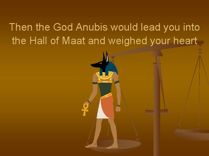 Then the God Anubis would lead you into the Hall of Maat and weighed