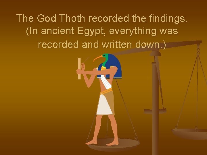 The God Thoth recorded the findings. (In ancient Egypt, everything was recorded and written