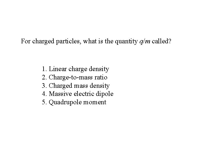 For charged particles, what is the quantity q/m called? 1. Linear charge density 2.