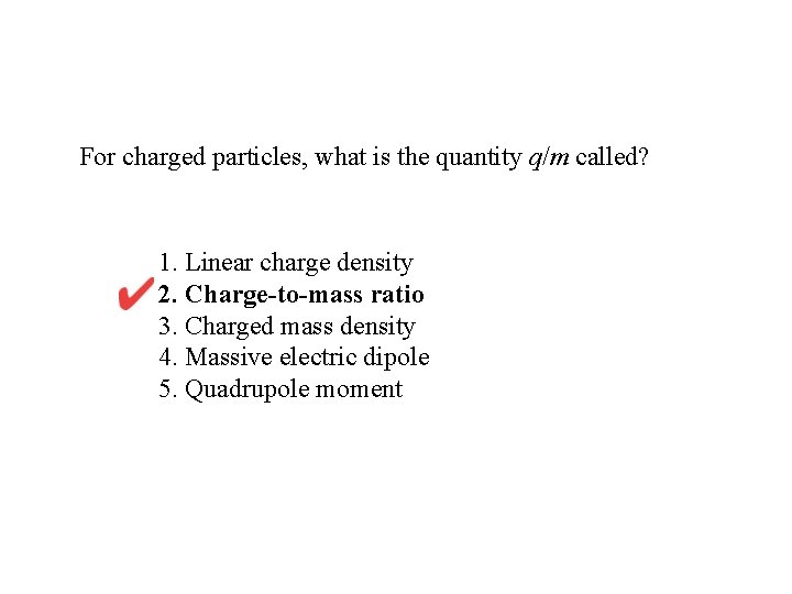For charged particles, what is the quantity q/m called? 1. Linear charge density 2.