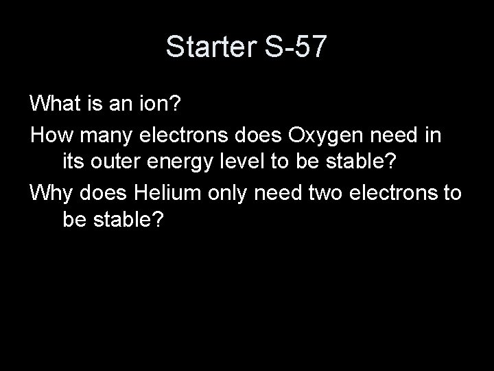 Starter S-57 What is an ion? How many electrons does Oxygen need in its