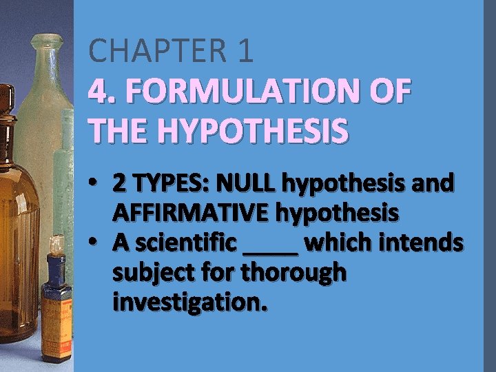 CHAPTER 1 4. FORMULATION OF THE HYPOTHESIS • 2 TYPES: NULL hypothesis and AFFIRMATIVE