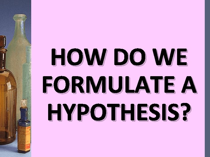 HOW DO WE FORMULATE A HYPOTHESIS? 