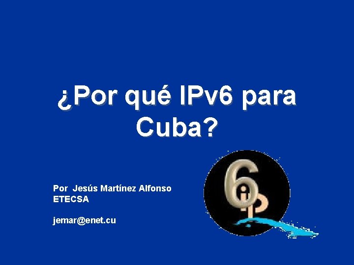 ¿Por qué IPv 6 para Cuba? Por Jesús Martínez Alfonso ETECSA jemar@enet. cu 