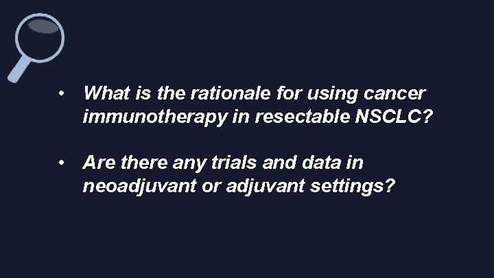  • What is the rationale for using cancer immunotherapy in resectable NSCLC? •