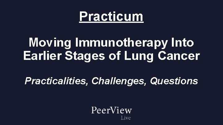 Practicum Moving Immunotherapy Into Earlier Stages of Lung Cancer Practicalities, Challenges, Questions 