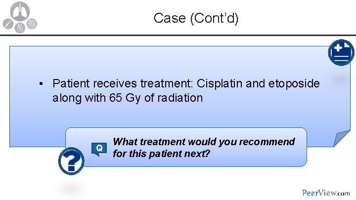 Case (Cont’d) • Patient receives treatment: Cisplatin and etoposide along with 65 Gy of