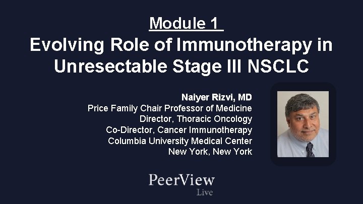 Module 1 Evolving Role of Immunotherapy in Unresectable Stage III NSCLC Naiyer Rizvi, MD