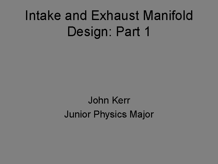 Intake and Exhaust Manifold Design: Part 1 John Kerr Junior Physics Major 