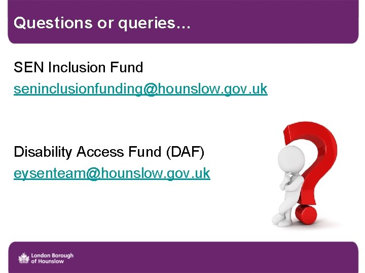 Questions or queries… SEN Inclusion Fund seninclusionfunding@hounslow. gov. uk Disability Access Fund (DAF) eysenteam@hounslow.