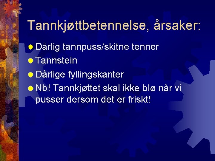 Tannkjøttbetennelse, årsaker: Dårlig tannpuss/skitne tenner Tannstein Dårlige fyllingskanter Nb! Tannkjøttet skal ikke blø når