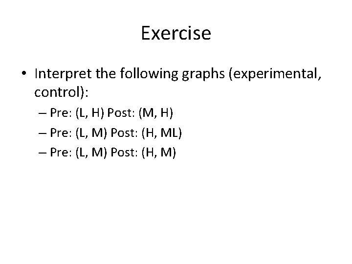 Exercise • Interpret the following graphs (experimental, control): – Pre: (L, H) Post: (M,
