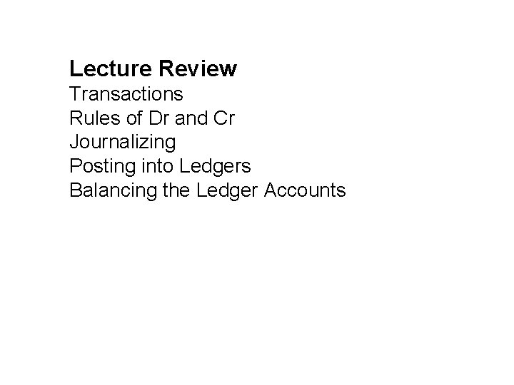 Lecture Review Transactions Rules of Dr and Cr Journalizing Posting into Ledgers Balancing the