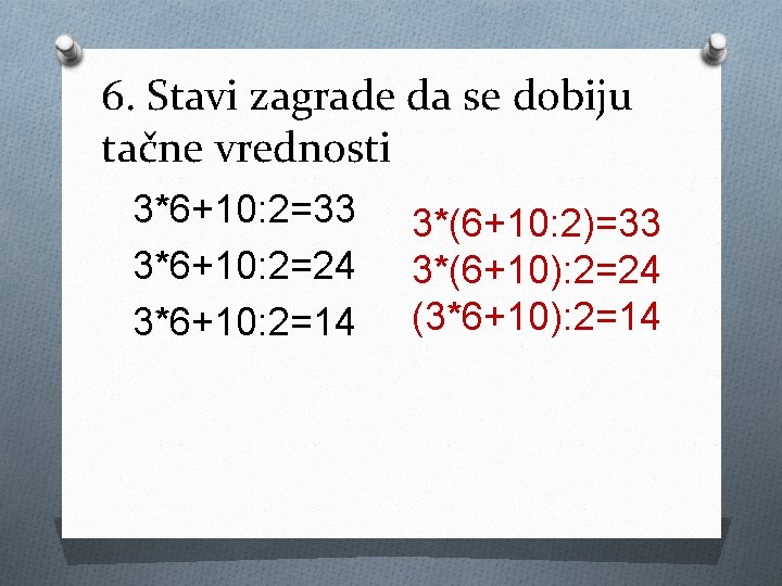 6. Stavi zagrade da se dobiju tačne vrednosti 3*6+10: 2=33 3*6+10: 2=24 3*6+10: 2=14