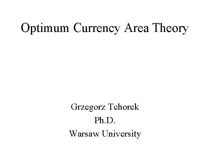 Optimum Currency Area Theory Grzegorz Tchorek Ph. D. Warsaw University 