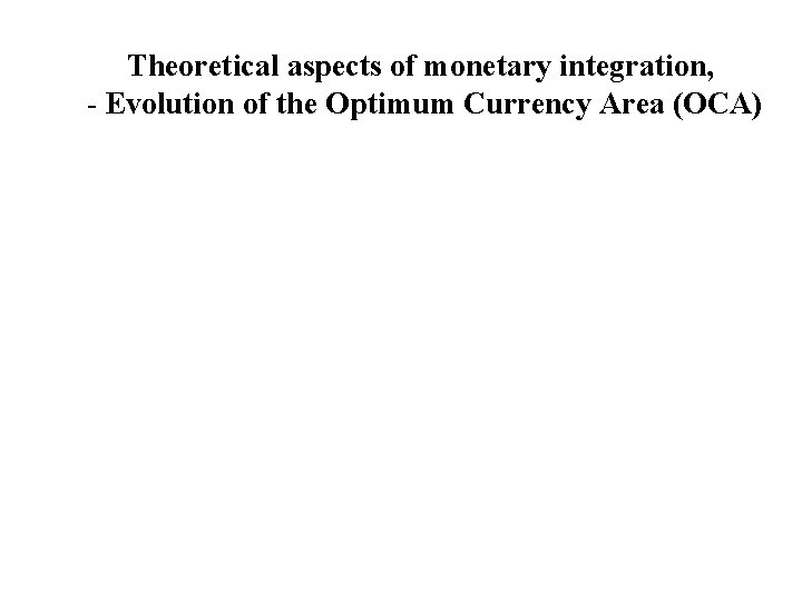 Theoretical aspects of monetary integration, - Evolution of the Optimum Currency Area (OCA) 