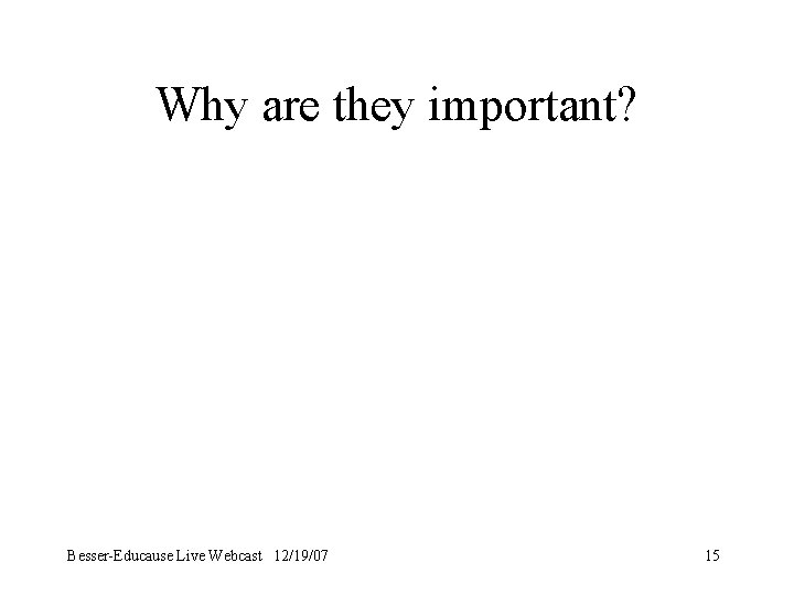 Why are they important? Besser-Educause Live Webcast 12/19/07 15 