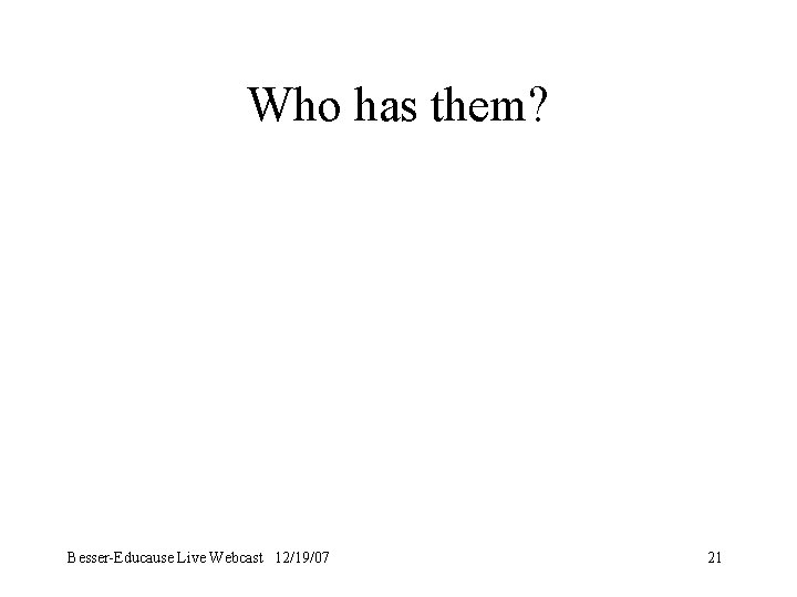 Who has them? Besser-Educause Live Webcast 12/19/07 21 