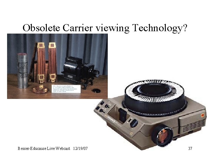 Obsolete Carrier viewing Technology? Besser-Educause Live Webcast 12/19/07 37 