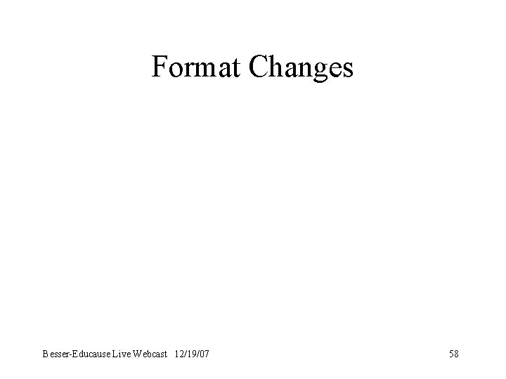 Format Changes Besser-Educause Live Webcast 12/19/07 58 