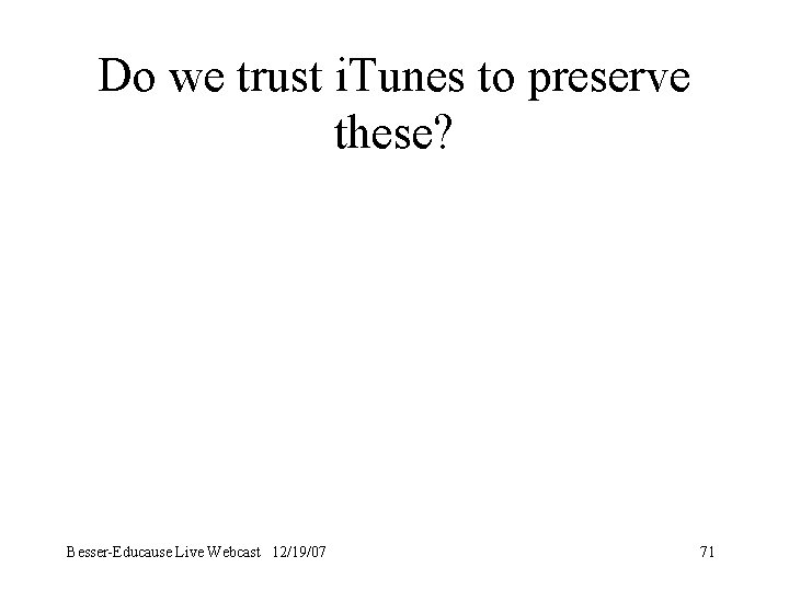 Do we trust i. Tunes to preserve these? Besser-Educause Live Webcast 12/19/07 71 