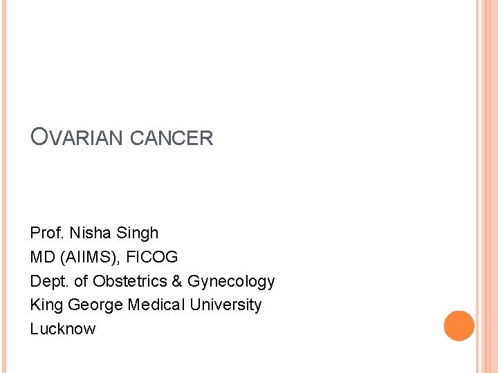 OVARIAN CANCER Prof. Nisha Singh MD (AIIMS), FICOG Dept. of Obstetrics & Gynecology King