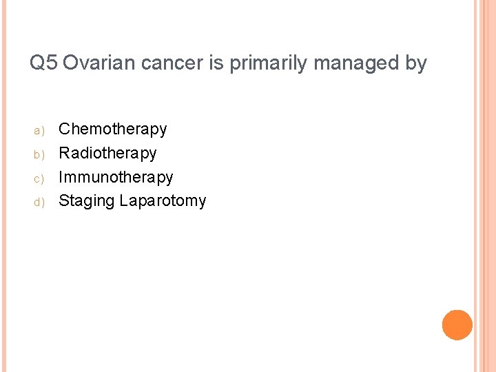 Q 5 Ovarian cancer is primarily managed by a) b) c) d) Chemotherapy Radiotherapy
