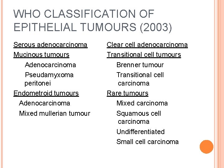 WHO CLASSIFICATION OF EPITHELIAL TUMOURS (2003) Serous adenocarcinoma Mucinous tumours Adenocarcinoma Pseudamyxoma peritonei Endometroid