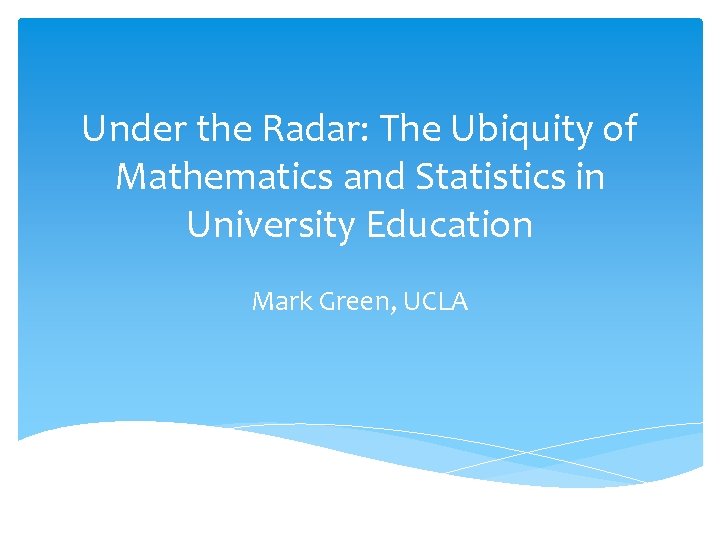 Under the Radar: The Ubiquity of Mathematics and Statistics in University Education Mark Green,