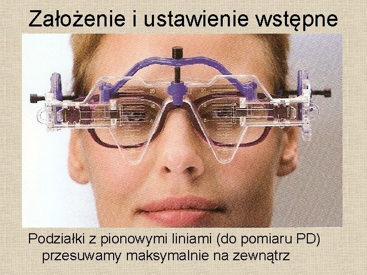 Założenie i ustawienie wstępne Podziałki z pionowymi liniami (do pomiaru PD) przesuwamy maksymalnie na