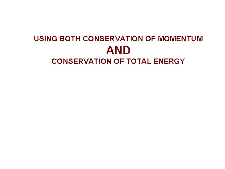 USING BOTH CONSERVATION OF MOMENTUM AND CONSERVATION OF TOTAL ENERGY 