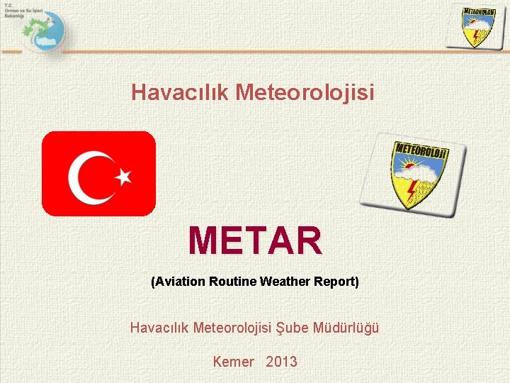 Havacılık Meteorolojisi METAR (Aviation Routine Weather Report) Havacılık Meteorolojisi Şube Müdürlüğü Kemer 2013 