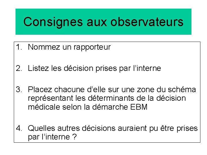 Consignes aux observateurs 1. Nommez un rapporteur 2. Listez les décision prises par l’interne