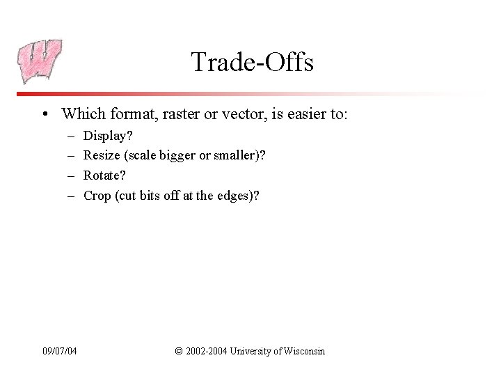 Trade-Offs • Which format, raster or vector, is easier to: – – 09/07/04 Display?