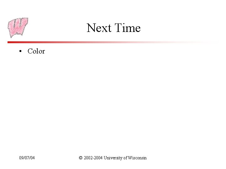 Next Time • Color 09/07/04 © 2002 -2004 University of Wisconsin 