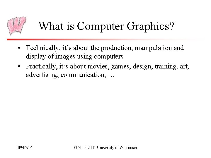 What is Computer Graphics? • Technically, it’s about the production, manipulation and display of