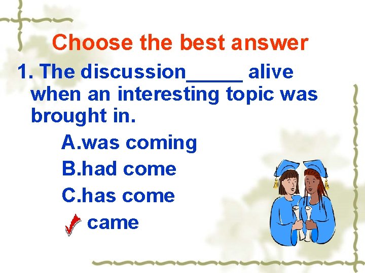 Choose the best answer 1. The discussion_____ alive when an interesting topic was brought