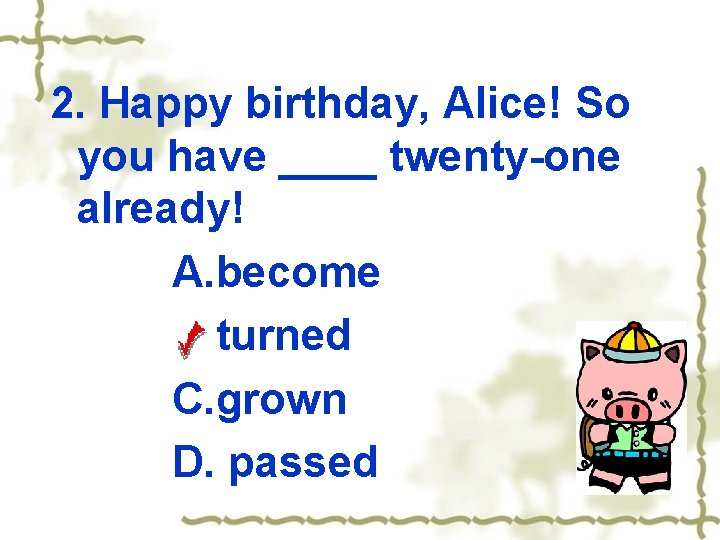 2. Happy birthday, Alice! So you have ____ twenty-one already! A. become B. turned