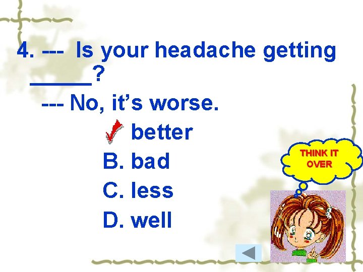 4. --- Is your headache getting _____? --- No, it’s worse. A. better THINK