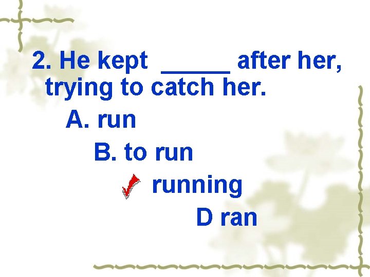 2. He kept _____ after her, trying to catch her. A. run B. to