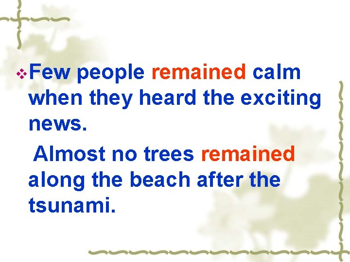 v. Few people remained calm when they heard the exciting news. Almost no trees