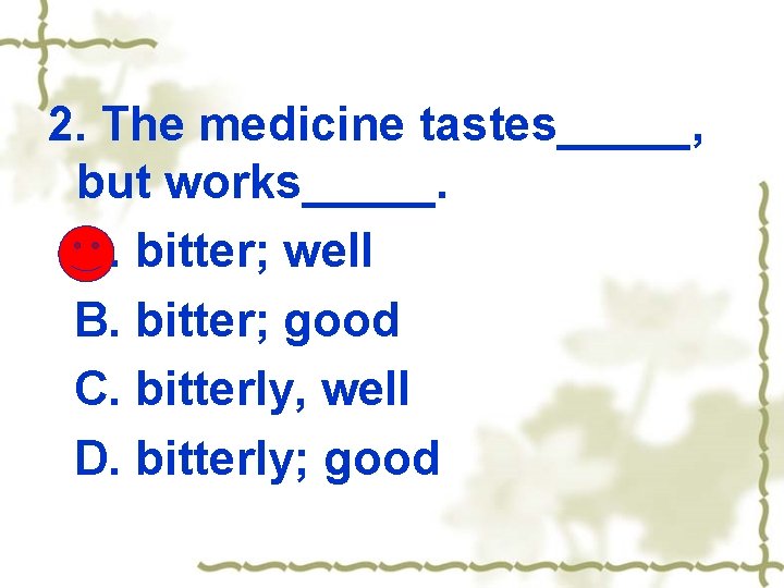 2. The medicine tastes_____, but works_____. A. bitter; well B. bitter; good C. bitterly,