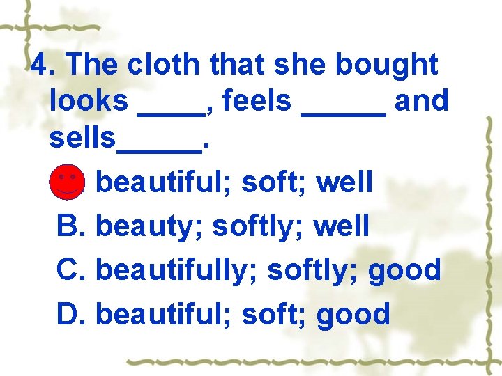 4. The cloth that she bought looks ____, feels _____ and sells_____. A. beautiful;