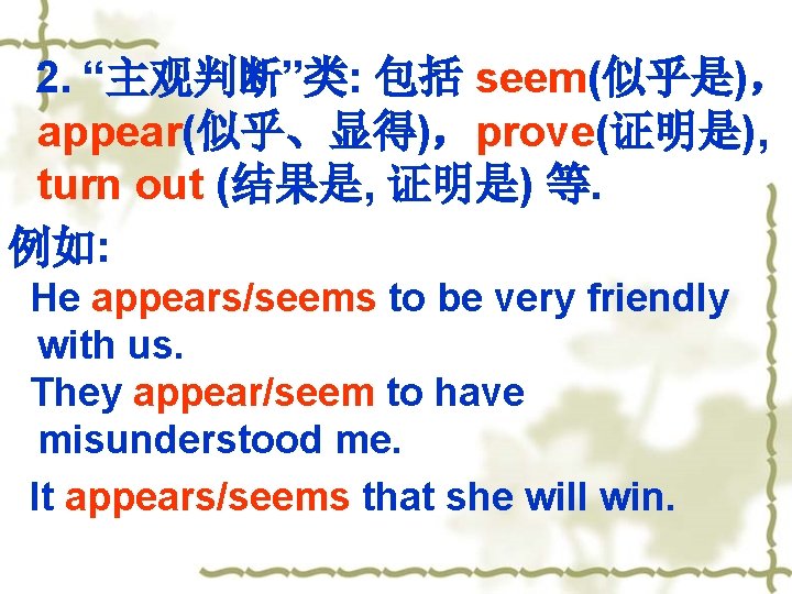  2. “主观判断”类: 包括 seem(似乎是)， appear(似乎、显得)，prove(证明是), turn out (结果是, 证明是) 等. 例如: He appears/seems