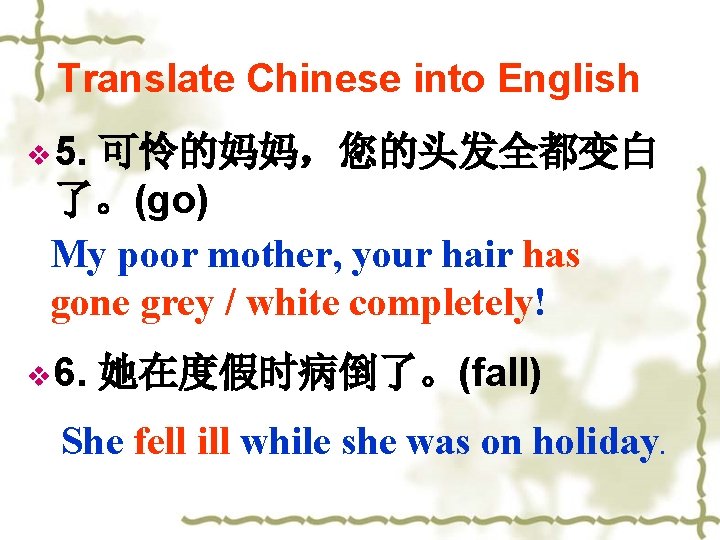 Translate Chinese into English v 5. 可怜的妈妈，您的头发全都变白 了。(go) My poor mother, your hair has