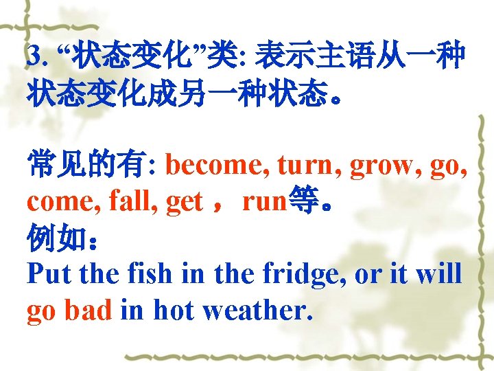 3. “状态变化”类: 表示主语从一种 状态变化成另一种状态。 常见的有: become, turn, grow, go, come, fall, get ，run等。 例如：