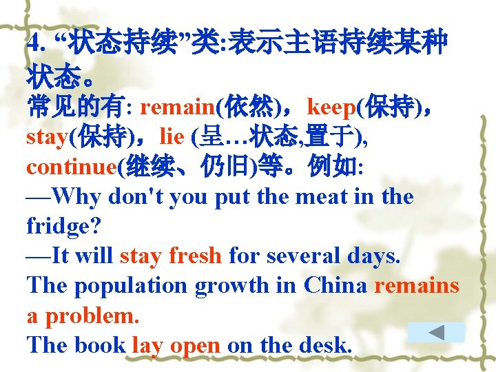 4. “状态持续”类: 表示主语持续某种 状态。 常见的有: remain(依然)，keep(保持)， stay(保持)，lie (呈…状态, 置于), continue(继续、仍旧)等。例如: —Why don't you put