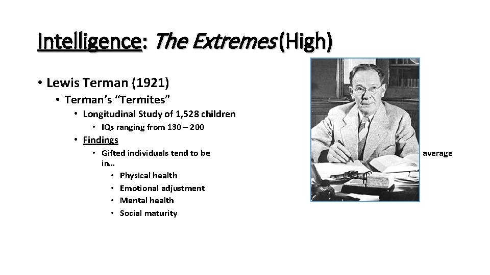Intelligence: The Extremes (High) • Lewis Terman (1921) • Terman’s “Termites” • Longitudinal Study Intelligence: The Extremes (High) • Lewis Terman (1921) • Terman’s “Termites” • Longitudinal Study