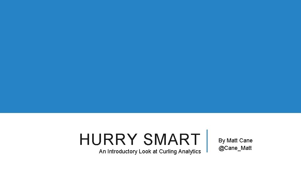 HURRY SMART An Introductory Look at Curling Analytics By Matt Cane @Cane_Matt 